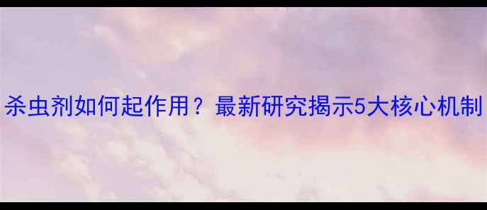 图片 杀虫剂如何起作用？最新研究揭示5大核心机制