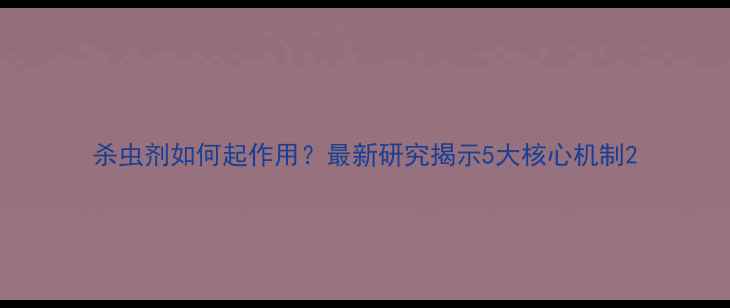 图片 杀虫剂如何起作用？最新研究揭示5大核心机制2