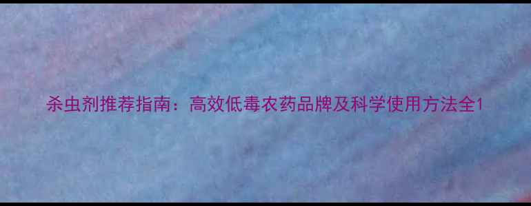 图片 杀虫剂推荐指南：高效低毒农药品牌及科学使用方法全1