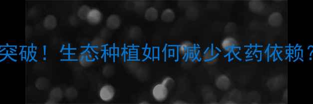 图片 杂草抑制农药新突破！生态种植如何减少农药依赖？农业技术指南1