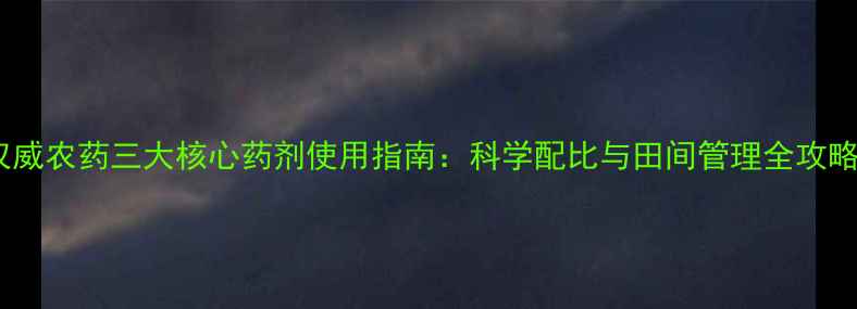 图片 权威农药三大核心药剂使用指南：科学配比与田间管理全攻略1
