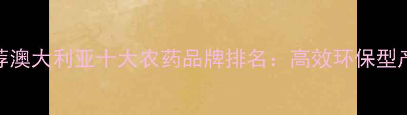 图片 权威推荐澳大利亚十大农药品牌排名：高效环保型产品指南