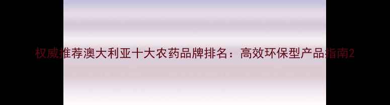 图片 权威推荐澳大利亚十大农药品牌排名：高效环保型产品指南2