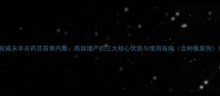图片 权威永丰农药芸苔素内脂：高效增产的三大核心优势与使用指南（含种植案例）1