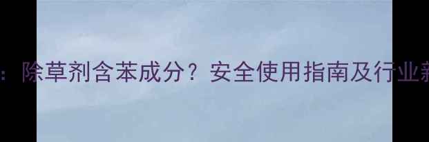 图片 权威解答：除草剂含苯成分？安全使用指南及行业新规深度2