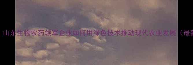 图片 李雪农药厂：山东生物农药领军企业如何用绿色技术推动现代农业发展（最新调研报告）