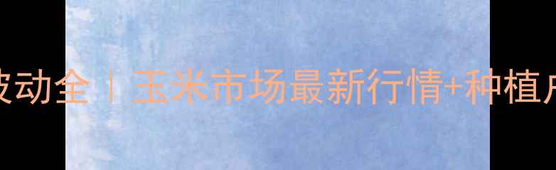 图片 杜邦威农价格波动全｜玉米市场最新行情+种植户必看避坑指南