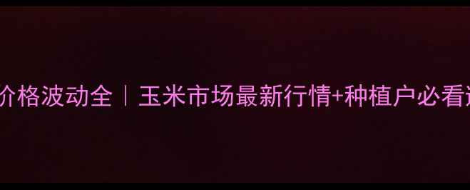 图片 杜邦威农价格波动全｜玉米市场最新行情+种植户必看避坑指南2