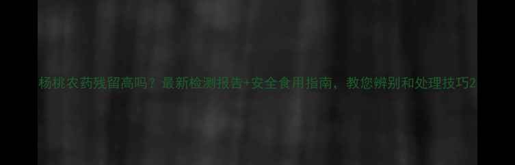 图片 杨桃农药残留高吗？最新检测报告+安全食用指南，教您辨别和处理技巧2