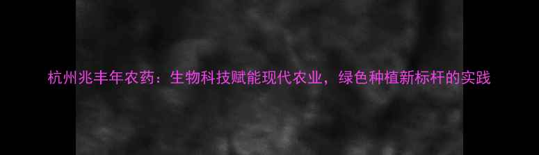 图片 杭州兆丰年农药：生物科技赋能现代农业，绿色种植新标杆的实践