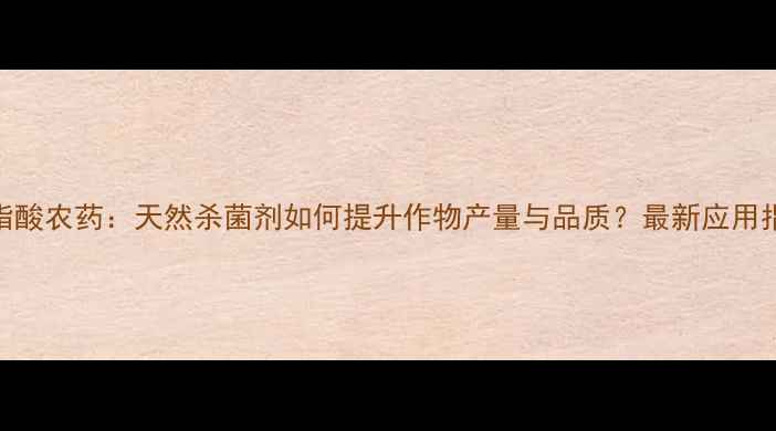 图片 松脂酸农药：天然杀菌剂如何提升作物产量与品质？最新应用指南