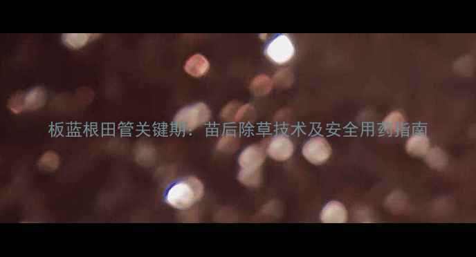 图片 板蓝根田管关键期：苗后除草技术及安全用药指南