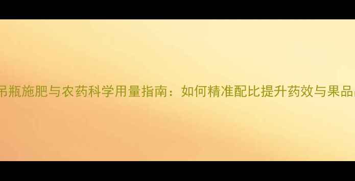 图片 果树吊瓶施肥与农药科学用量指南：如何精准配比提升药效与果品品质2