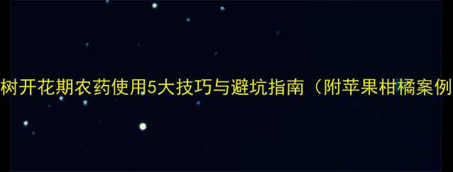 图片 果树开花期农药使用5大技巧与避坑指南（附苹果柑橘案例）