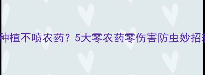 图片 果树有机种植不喷农药？5大零农药零伤害防虫妙招轻松实现1