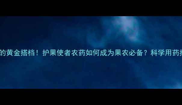 图片 果树病害防治的黄金搭档！护果使者农药如何成为果农必备？科学用药指南大公开！1