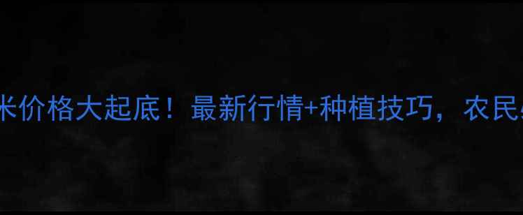 图片 枣庄玉米价格大起底！最新行情+种植技巧，农民必看！2