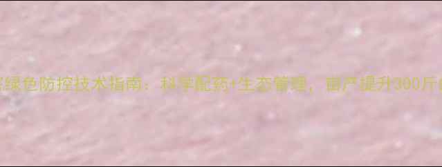 图片 枸杞病虫害绿色防控技术指南：科学配药+生态管理，亩产提升300斤的实战方案