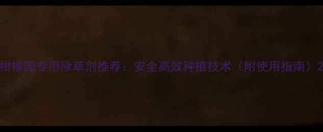 图片 柑橘园专用除草剂推荐：安全高效种植技术（附使用指南）2