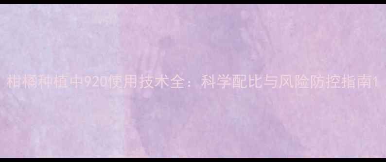 图片 柑橘种植中920使用技术全：科学配比与风险防控指南1