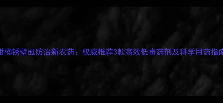 图片 柑橘锈壁虱防治新农药：权威推荐3款高效低毒药剂及科学用药指南