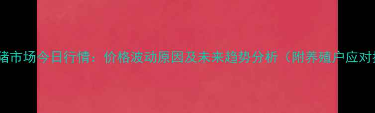 图片 柳州生猪市场今日行情：价格波动原因及未来趋势分析（附养殖户应对指南）2
