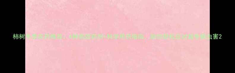 图片 柿树冬季农药推荐：4种高效药剂+科学用药指南，助你轻松应对越冬病虫害2