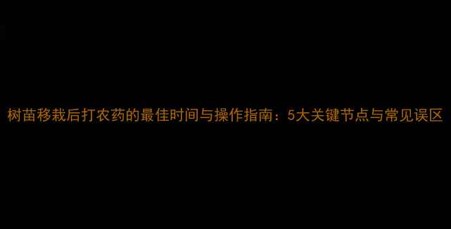 图片 树苗移栽后打农药的最佳时间与操作指南：5大关键节点与常见误区