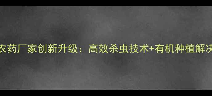 图片 树虫清农药厂家创新升级：高效杀虫技术+有机种植解决方案全