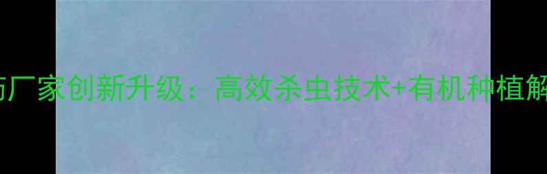 图片 树虫清农药厂家创新升级：高效杀虫技术+有机种植解决方案全1