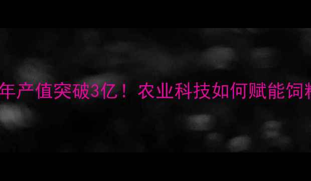 图片 株洲九鼎饲料公司：年产值突破3亿！农业科技如何赋能饲料产业升级？附深度1