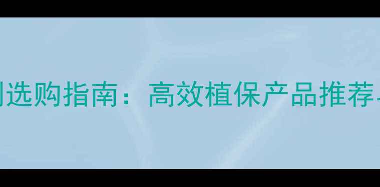 图片 株洲农药杀虫剂选购指南：高效植保产品推荐与科学使用技术