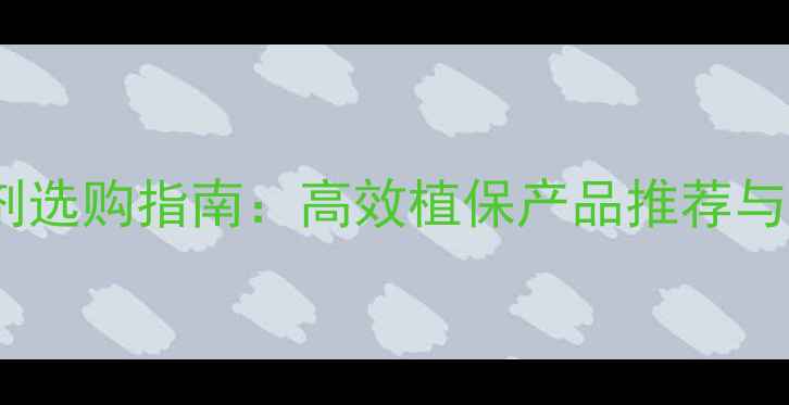 图片 株洲农药杀虫剂选购指南：高效植保产品推荐与科学使用技术1