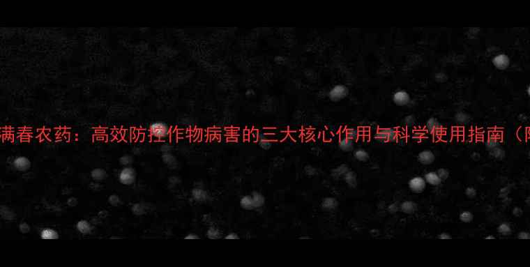 图片 核心作用篇春满春农药：高效防控作物病害的三大核心作用与科学使用指南（附种植案例）1