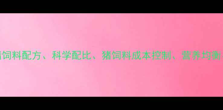 图片 核心全价猪饲料配方、科学配比、猪饲料成本控制、营养均衡、养殖技术