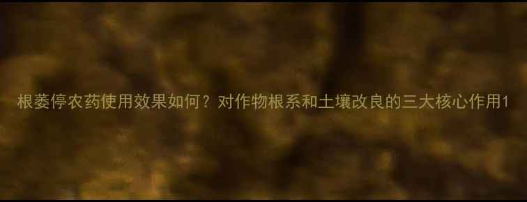 图片 根萎停农药使用效果如何？对作物根系和土壤改良的三大核心作用1