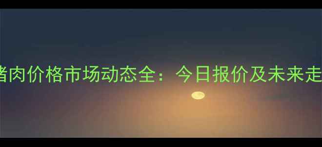 图片 桂林市猪肉价格市场动态全：今日报价及未来走势预测2