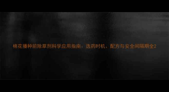 图片 棉花播种前除草剂科学应用指南：选药时机、配方与安全间隔期全2