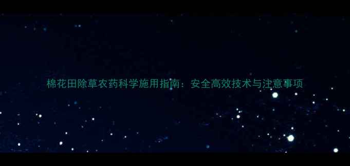 图片 棉花田除草农药科学施用指南：安全高效技术与注意事项