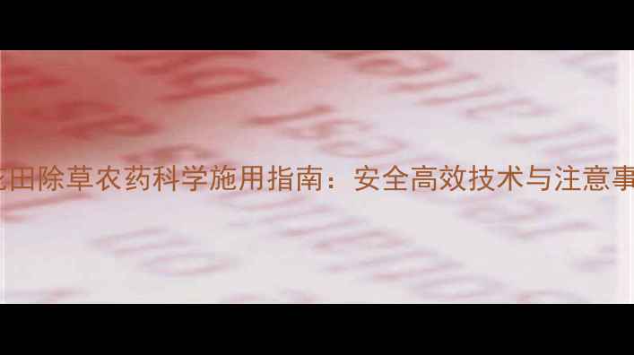 图片 棉花田除草农药科学施用指南：安全高效技术与注意事项1