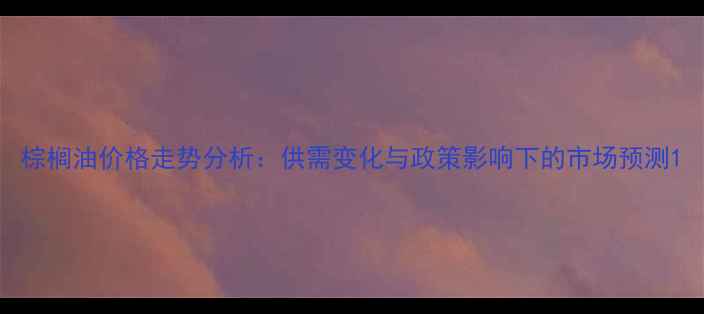 图片 棕榈油价格走势分析：供需变化与政策影响下的市场预测1