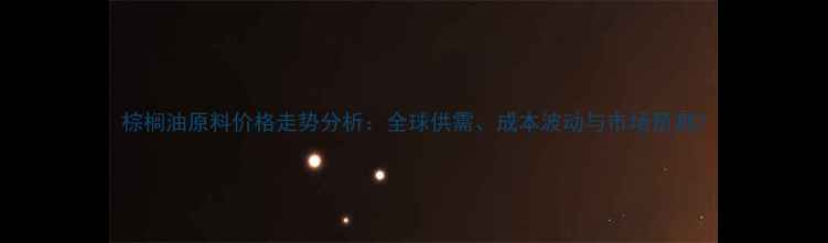 图片 棕榈油原料价格走势分析：全球供需、成本波动与市场预测2