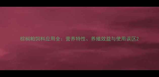 图片 棕榈粕饲料应用全：营养特性、养殖效益与使用误区2