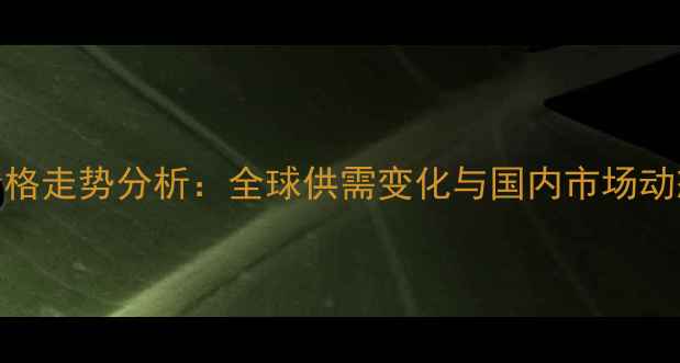 图片 棕油价格走势分析：全球供需变化与国内市场动态解读