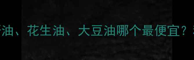 图片 植物油价格走势分析：菜籽油、花生油、大豆油哪个最便宜？种植户如何应对市场波动？