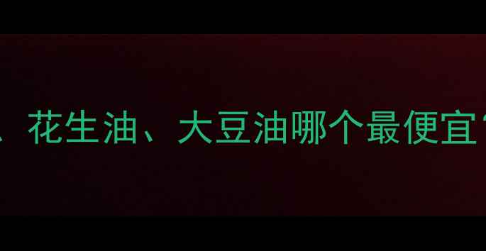 图片 植物油价格走势分析：菜籽油、花生油、大豆油哪个最便宜？种植户如何应对市场波动？2