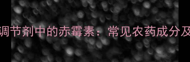 图片 植物生长调节剂中的赤霉素：常见农药成分及使用指南