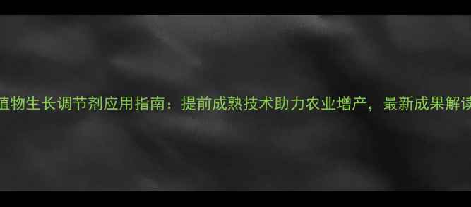 图片 植物生长调节剂应用指南：提前成熟技术助力农业增产，最新成果解读