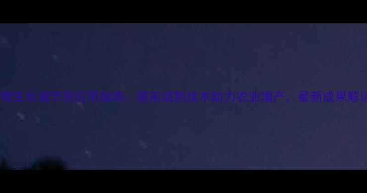 图片 植物生长调节剂应用指南：提前成熟技术助力农业增产，最新成果解读1