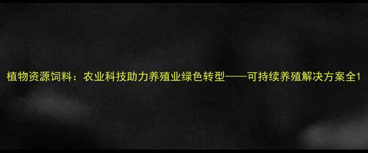 图片 植物资源饲料：农业科技助力养殖业绿色转型——可持续养殖解决方案全1